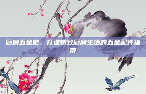厨房五金吧，打造精致厨房生活的五金配件指南
