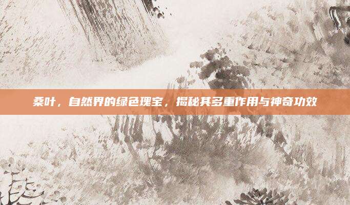桑叶，自然界的绿色瑰宝，揭秘其多重作用与神奇功效