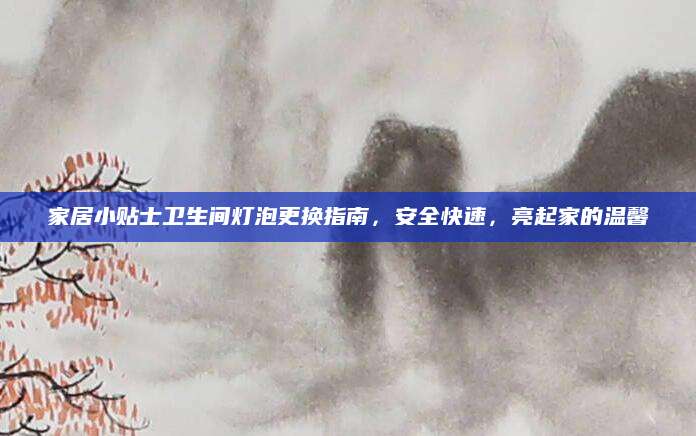 家居小贴士卫生间灯泡更换指南，安全快速，亮起家的温馨
