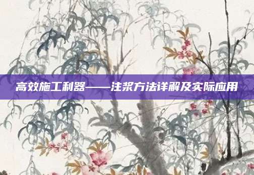 高效施工利器——注浆方法详解及实际应用