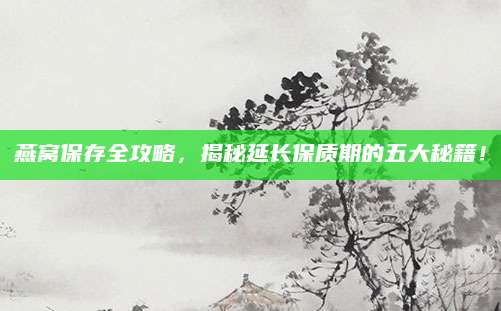 燕窝保存全攻略，揭秘延长保质期的五大秘籍！