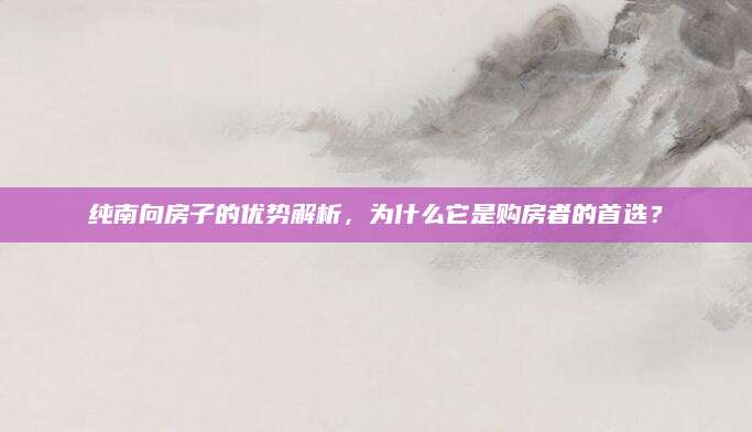 纯南向房子的优势解析，为什么它是购房者的首选？