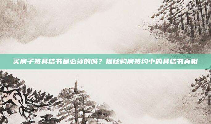 买房子签具结书是必须的吗？揭秘购房签约中的具结书真相
