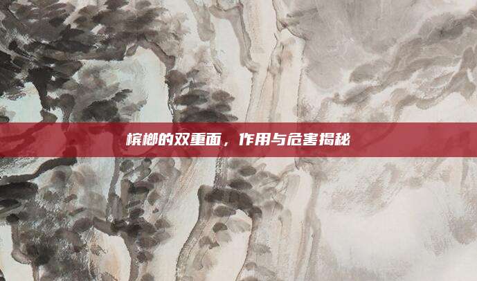槟榔的双重面，作用与危害揭秘
