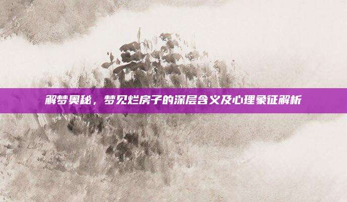 解梦奥秘，梦见烂房子的深层含义及心理象征解析