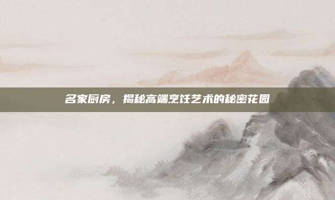 名家厨房，揭秘高端烹饪艺术的秘密花园