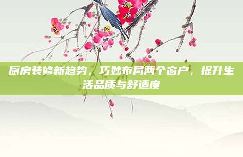 厨房装修新趋势，巧妙布局两个窗户，提升生活品质与舒适度