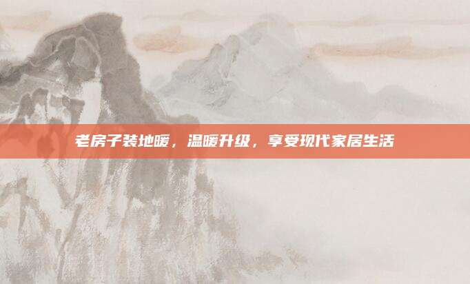 老房子装地暖，温暖升级，享受现代家居生活