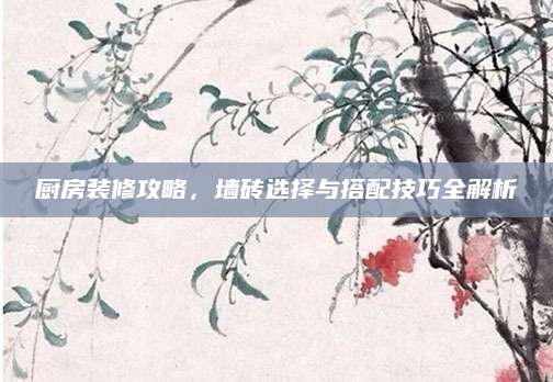 厨房装修攻略，墙砖选择与搭配技巧全解析
