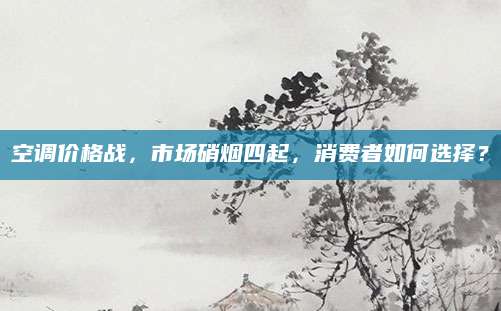 空调价格战，市场硝烟四起，消费者如何选择？