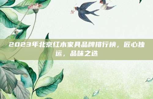 2023年北京红木家具品牌排行榜，匠心独运，品味之选