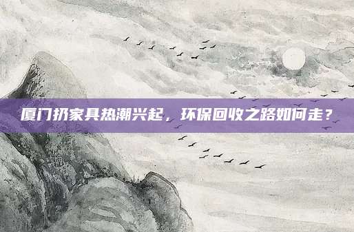 厦门扔家具热潮兴起，环保回收之路如何走？