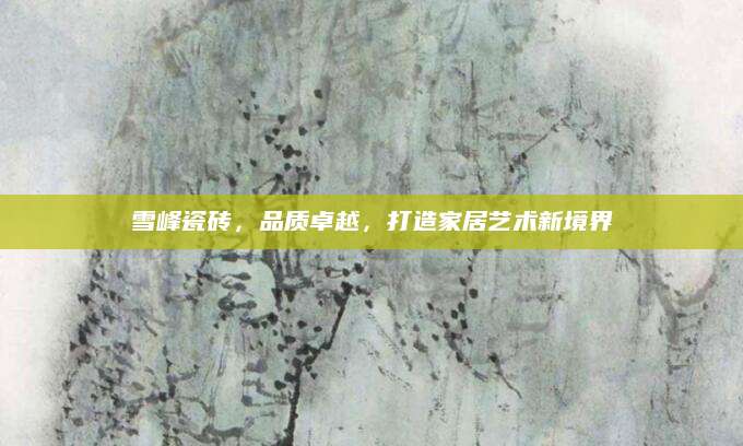 雪峰瓷砖，品质卓越，打造家居艺术新境界