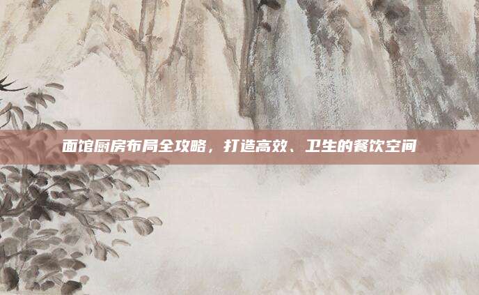 面馆厨房布局全攻略，打造高效、卫生的餐饮空间