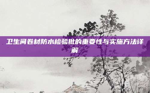 卫生间卷材防水检验批的重要性与实施方法详解
