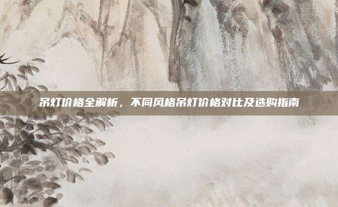 吊灯价格全解析，不同风格吊灯价格对比及选购指南