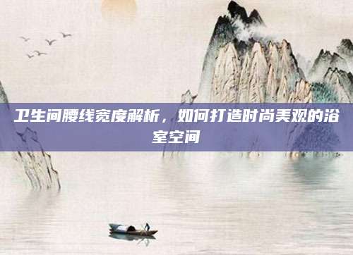 卫生间腰线宽度解析，如何打造时尚美观的浴室空间