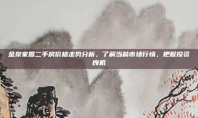 金泉家园二手房价格走势分析，了解当前市场行情，把握投资良机
