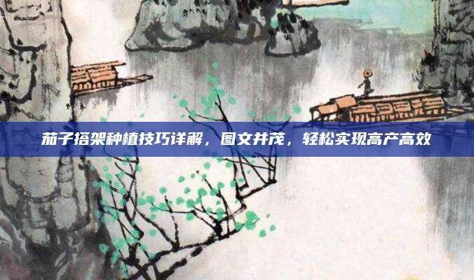 茄子搭架种植技巧详解，图文并茂，轻松实现高产高效