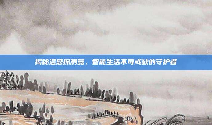 揭秘温感探测器，智能生活不可或缺的守护者