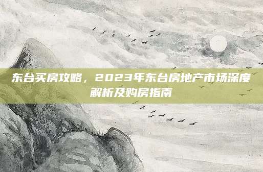 东台买房攻略，2023年东台房地产市场深度解析及购房指南