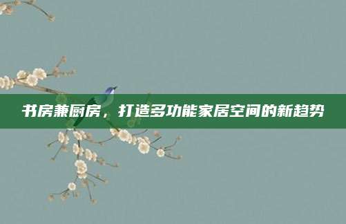 书房兼厨房，打造多功能家居空间的新趋势