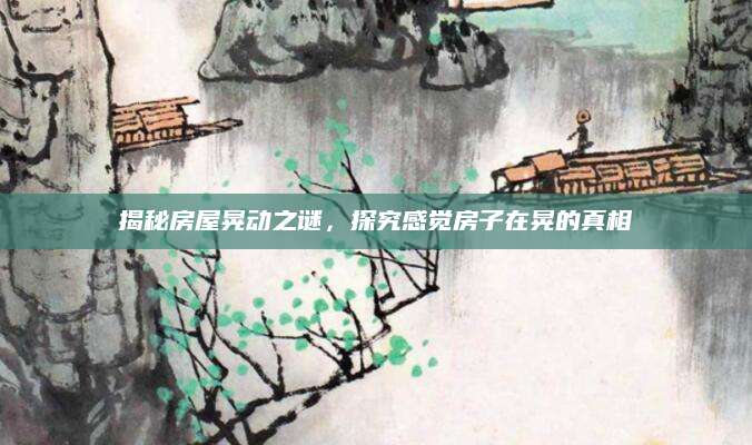 揭秘房屋晃动之谜，探究感觉房子在晃的真相