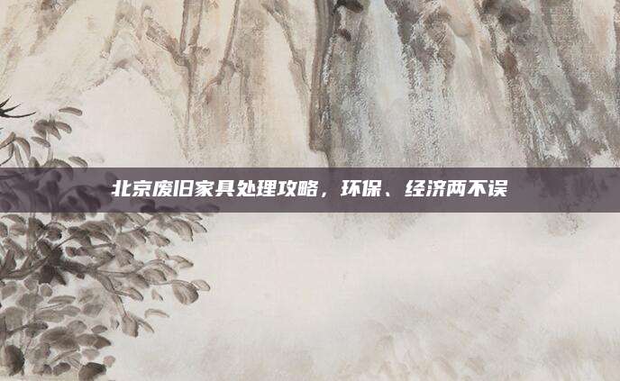 北京废旧家具处理攻略，环保、经济两不误