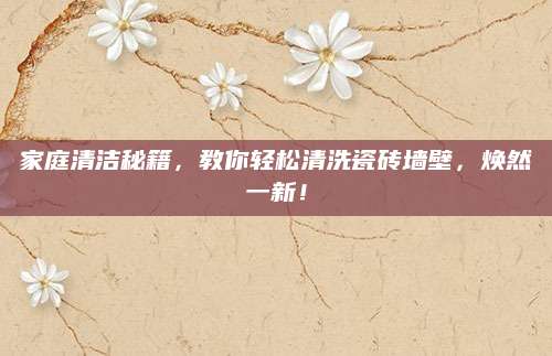 家庭清洁秘籍，教你轻松清洗瓷砖墙壁，焕然一新！