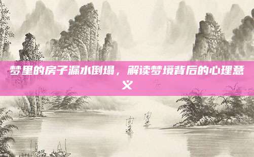 梦里的房子漏水倒塌，解读梦境背后的心理意义