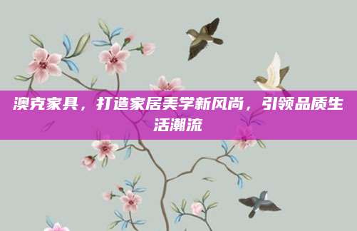 澳克家具，打造家居美学新风尚，引领品质生活潮流