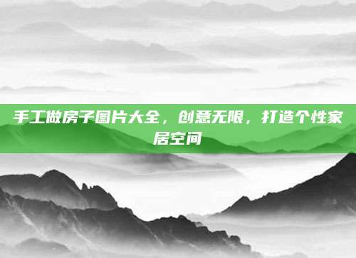 手工做房子图片大全，创意无限，打造个性家居空间