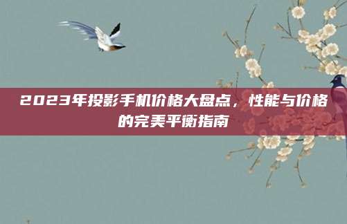 2023年投影手机价格大盘点，性能与价格的完美平衡指南
