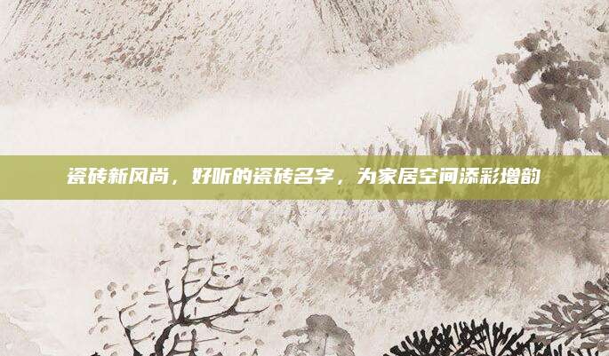 瓷砖新风尚，好听的瓷砖名字，为家居空间添彩增韵