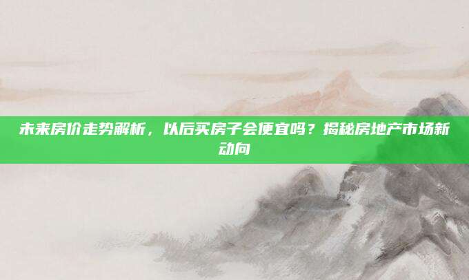 未来房价走势解析，以后买房子会便宜吗？揭秘房地产市场新动向