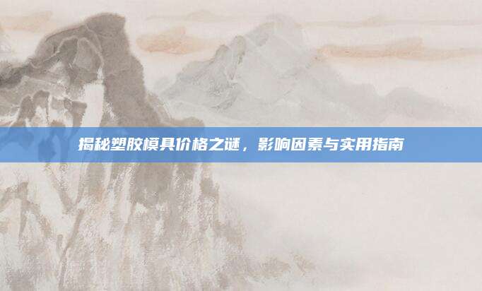 揭秘塑胶模具价格之谜，影响因素与实用指南