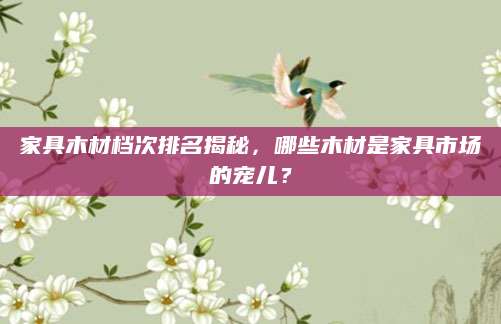 家具木材档次排名揭秘，哪些木材是家具市场的宠儿？