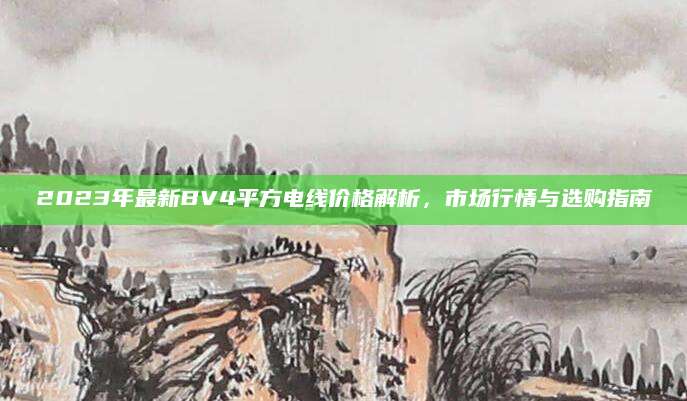 2023年最新BV4平方电线价格解析，市场行情与选购指南
