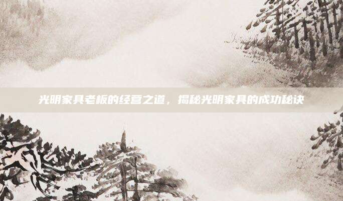 光明家具老板的经营之道，揭秘光明家具的成功秘诀