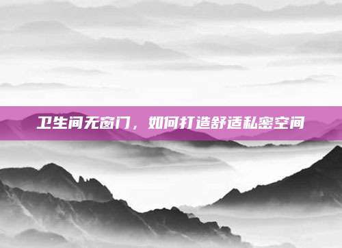 卫生间无窗门，如何打造舒适私密空间