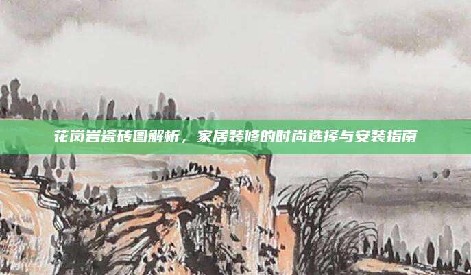 花岗岩瓷砖图解析，家居装修的时尚选择与安装指南