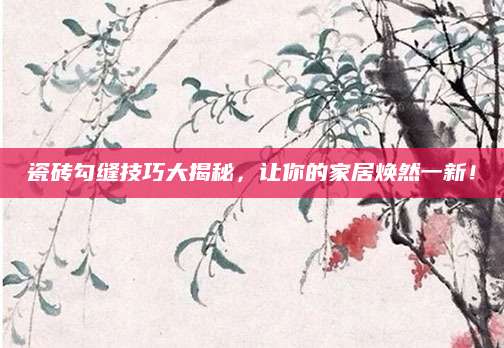 瓷砖勾缝技巧大揭秘，让你的家居焕然一新！