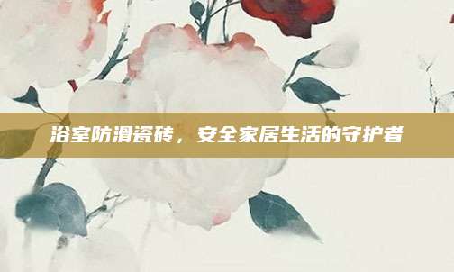 浴室防滑瓷砖，安全家居生活的守护者