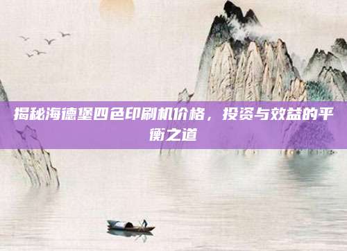 揭秘海德堡四色印刷机价格，投资与效益的平衡之道