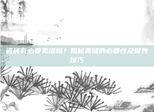瓷砖有必要美缝吗？揭秘美缝的必要性及保养技巧