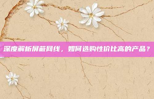 深度解析屏蔽网线，如何选购性价比高的产品？