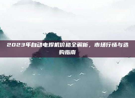 2023年自动电焊机价格全解析，市场行情与选购指南