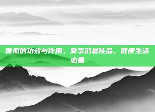 香瓜的功效与作用，夏季消暑佳品，健康生活必备