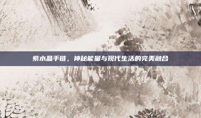 紫水晶手链，神秘能量与现代生活的完美融合