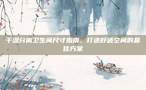 干湿分离卫生间尺寸指南，打造舒适空间的最佳方案